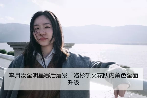 李月汝全明星赛后爆发，洛杉矶火花队内角色全面升级