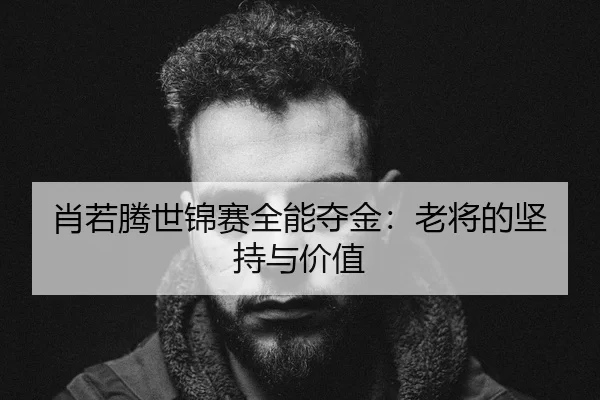 肖若腾世锦赛全能夺金：老将的坚持与价值