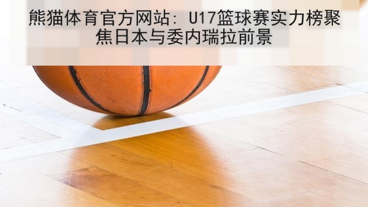 熊猫体育官方网站: U17篮球赛实力榜聚焦日本与委内瑞拉前景 熊猫体育官方网站: U17篮球赛实力榜聚焦日本与委内瑞拉前景