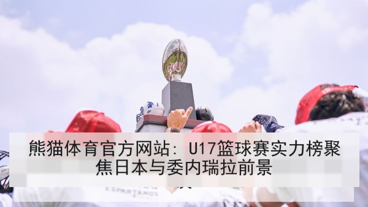 熊猫体育官方网站: U17篮球赛实力榜聚焦日本与委内瑞拉前景