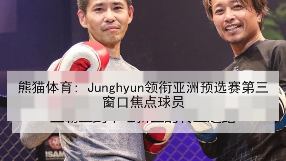 熊猫体育: Junghyun领衔亚洲预选赛第三窗口焦点球员