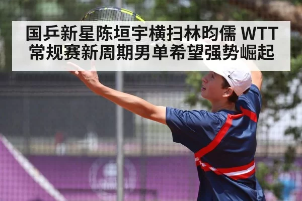 国乒新星陈垣宇横扫林昀儒 WTT常规赛新周期男单希望强势崛起