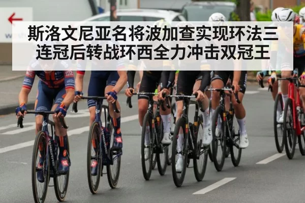斯洛文尼亚名将波加查实现环法三连冠后转战环西全力冲击双冠王
