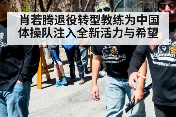 肖若腾退役转型教练为中国体操队注入全新活力与希望