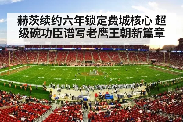 赫茨续约六年锁定费城核心 超级碗功臣谱写老鹰王朝新篇章