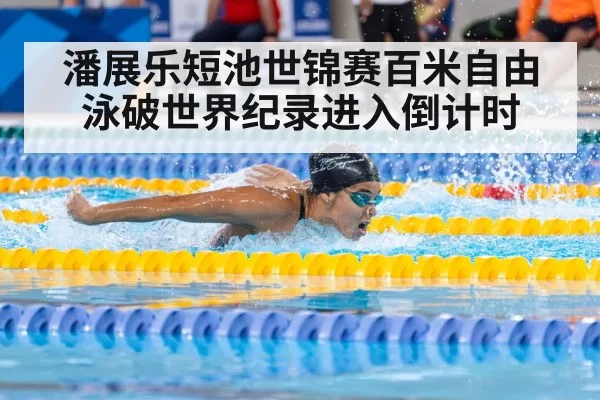 潘展乐短池世锦赛百米自由泳破世界纪录进入倒计时