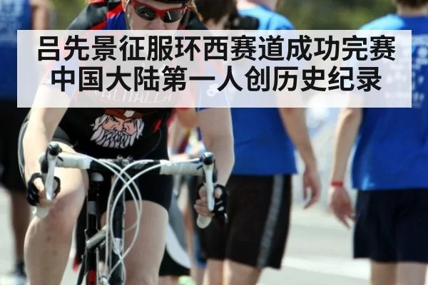 吕先景征服环西赛道成功完赛 中国大陆第一人创历史纪录